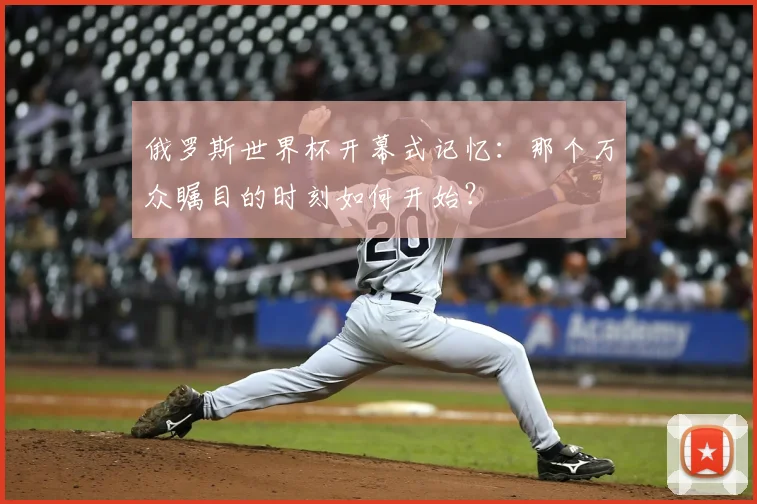 俄罗斯世界杯开幕式记忆：那个万众瞩目的时刻如何开始？