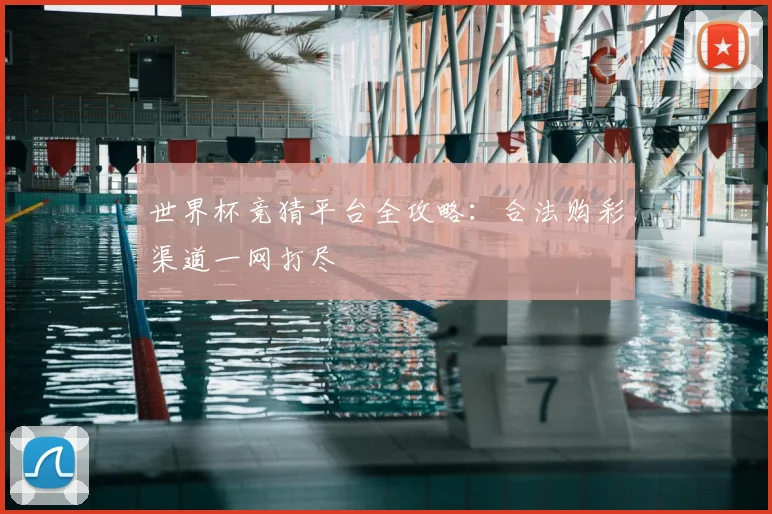 世界杯竞猜平台全攻略：合法购彩渠道一网打尽