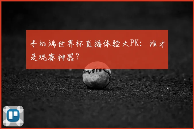 手机端世界杯直播体验大PK：谁才是观赛神器？