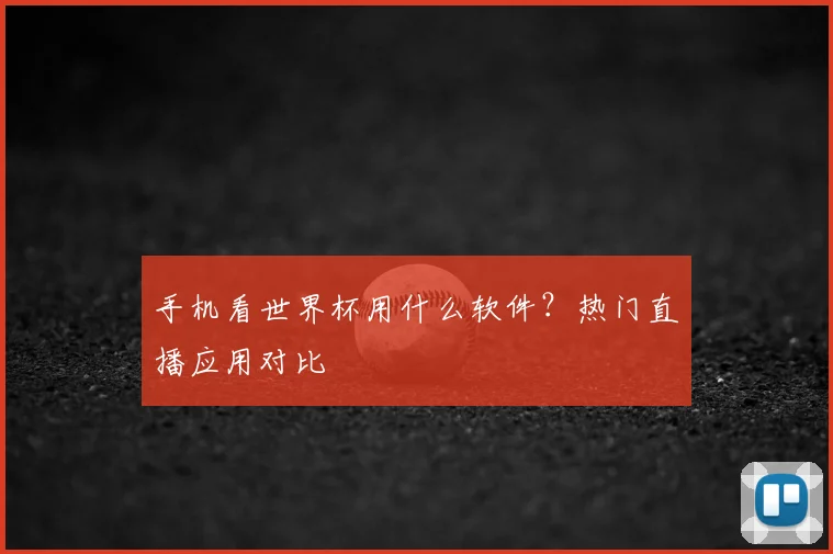 手机看世界杯用什么软件？热门直播应用对比