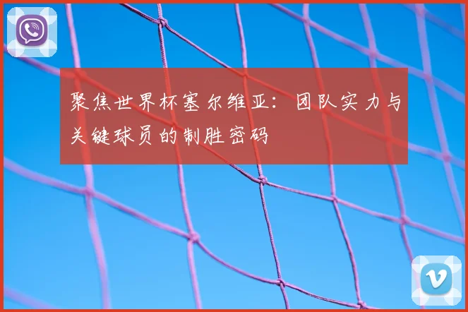 聚焦世界杯塞尔维亚:团队实力与关键球员的制胜密码