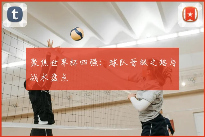 聚焦世界杯四强:球队晋级之路与战术盘点